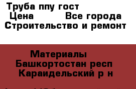 Труба ппу гост 30732-2006 › Цена ­ 333 - Все города Строительство и ремонт » Материалы   . Башкортостан респ.,Караидельский р-н